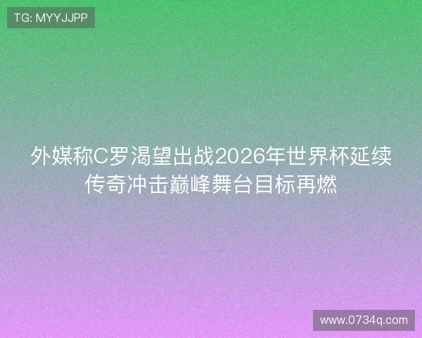 外媒称C罗渴望出战2026年世界杯延续传奇冲击巅峰舞台目标再燃 外媒称C罗渴望出战2026年世界杯延续传奇冲击巅峰舞台目标再燃
